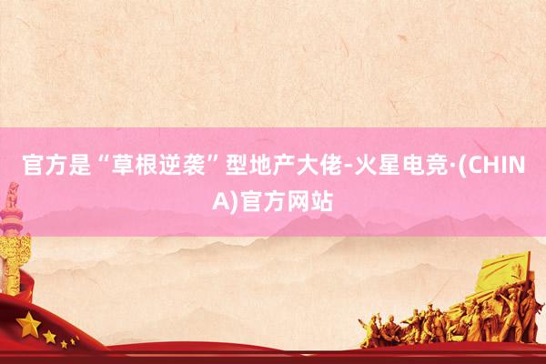 官方是“草根逆袭”型地产大佬-火星电竞·(CHINA)官方网站