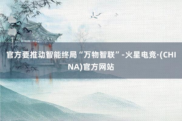 官方要推动智能终局“万物智联”-火星电竞·(CHINA)官方网站