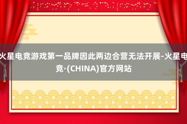 火星电竞游戏第一品牌因此两边合营无法开展-火星电竞·(CHINA)官方网站