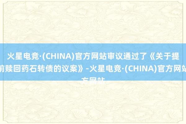 火星电竞·(CHINA)官方网站审议通过了《关于提前赎回药石转债的议案》-火星电竞·(CHINA)官方网站