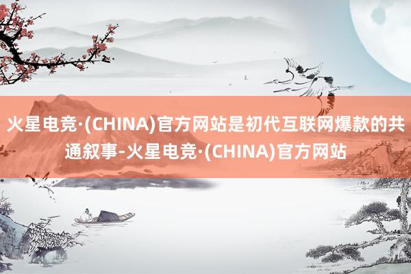 火星电竞·(CHINA)官方网站是初代互联网爆款的共通叙事-火星电竞·(CHINA)官方网站