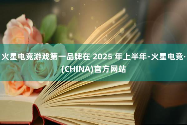 火星电竞游戏第一品牌在 2025 年上半年-火星电竞·(CHINA)官方网站
