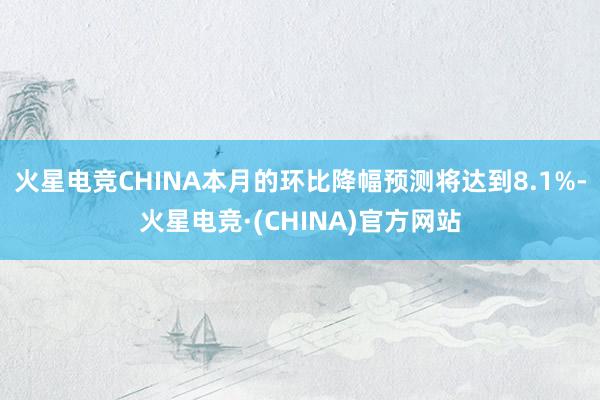 火星电竞CHINA本月的环比降幅预测将达到8.1%-火星电竞·(CHINA)官方网站