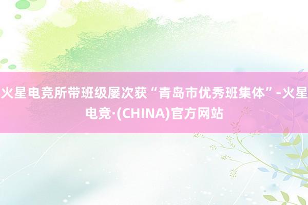 火星电竞所带班级屡次获“青岛市优秀班集体”-火星电竞·(CHINA)官方网站