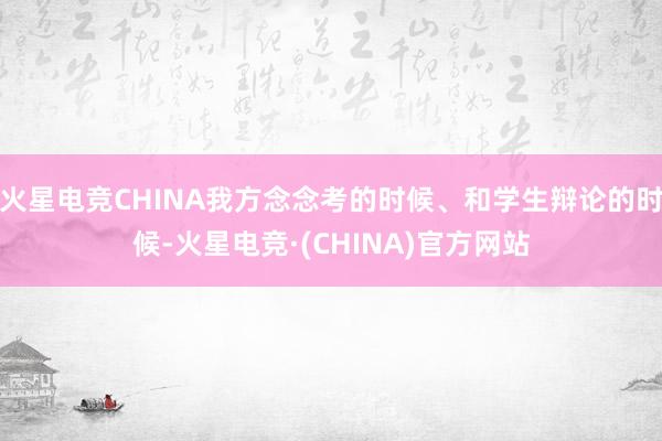火星电竞CHINA我方念念考的时候、和学生辩论的时候-火星电竞·(CHINA)官方网站