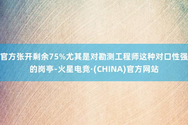 官方张开剩余75%尤其是对勘测工程师这种对口性强的岗亭-火星电竞·(CHINA)官方网站