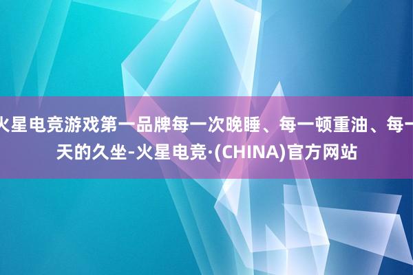 火星电竞游戏第一品牌每一次晚睡、每一顿重油、每一天的久坐-火星电竞·(CHINA)官方网站