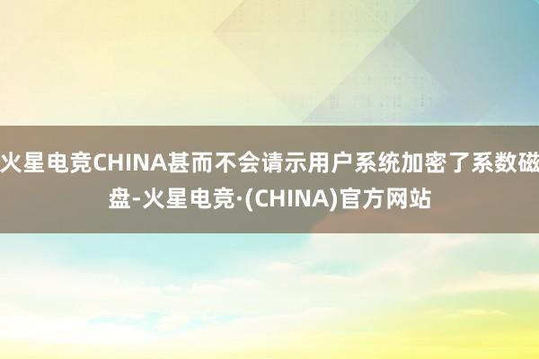 火星电竞CHINA甚而不会请示用户系统加密了系数磁盘-火星电竞·(CHINA)官方网站