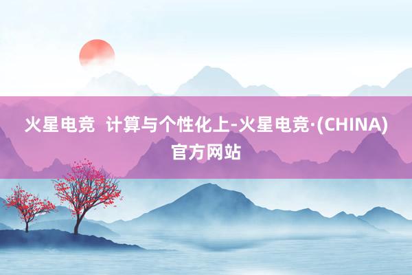 火星电竞 计算与个性化上-火星电竞·(CHINA)官方网站