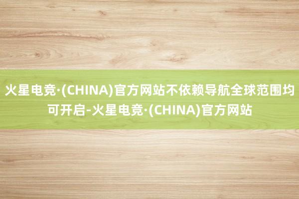 火星电竞·(CHINA)官方网站不依赖导航全球范围均可开启-火星电竞·(CHINA)官方网站