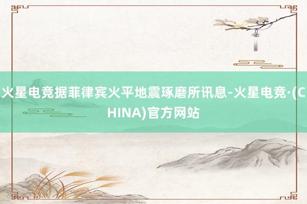 火星电竞据菲律宾火平地震琢磨所讯息-火星电竞·(CHINA)官方网站