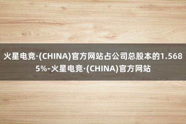 火星电竞·(CHINA)官方网站占公司总股本的1.5685%-火星电竞·(CHINA)官方网站