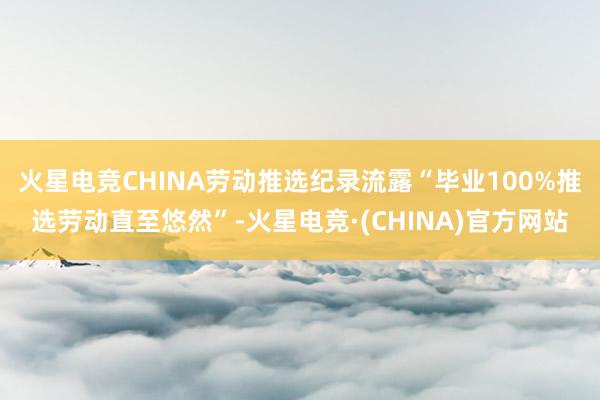 火星电竞CHINA劳动推选纪录流露“毕业100%推选劳动直至悠然”-火星电竞·(CHINA)官方网站