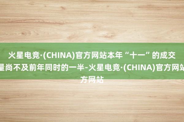 火星电竞·(CHINA)官方网站本年“十一”的成交量尚不及前年同时的一半-火星电竞·(CHINA)官方网站