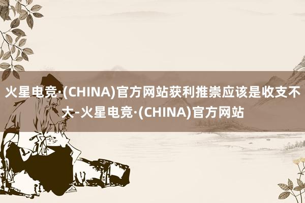 火星电竞·(CHINA)官方网站获利推崇应该是收支不大-火星电竞·(CHINA)官方网站
