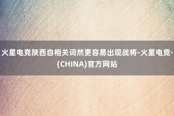 火星电竞陕西自相关词然更容易出现战将-火星电竞·(CHINA)官方网站