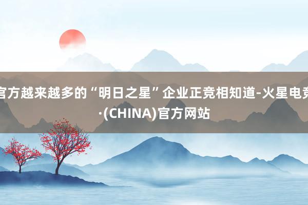 官方越来越多的“明日之星”企业正竞相知道-火星电竞·(CHINA)官方网站
