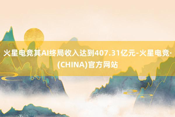 火星电竞其AI终局收入达到407.31亿元-火星电竞·(CHINA)官方网站