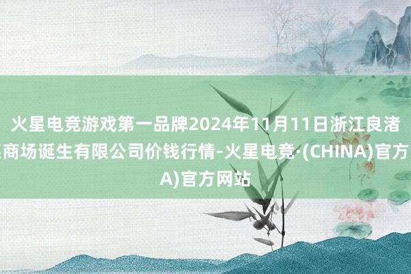 火星电竞游戏第一品牌2024年11月11日浙江良渚蔬菜商场诞生有限公司价钱行情-火星电竞·(CHINA)官方网站