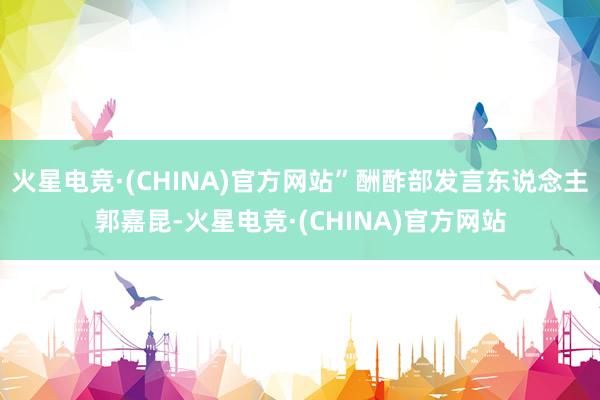 火星电竞·(CHINA)官方网站”酬酢部发言东说念主郭嘉昆-火星电竞·(CHINA)官方网站