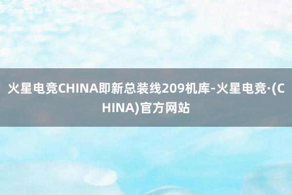 火星电竞CHINA即新总装线209机库-火星电竞·(CHINA)官方网站
