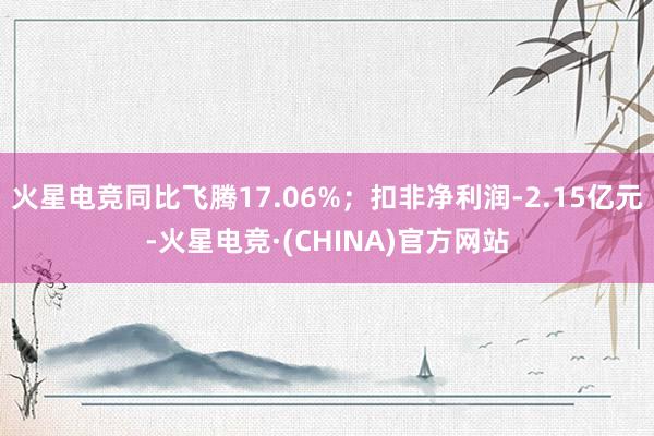 火星电竞同比飞腾17.06%;扣非净利润-2.15亿元-火星电竞·(CHINA)官方网站
