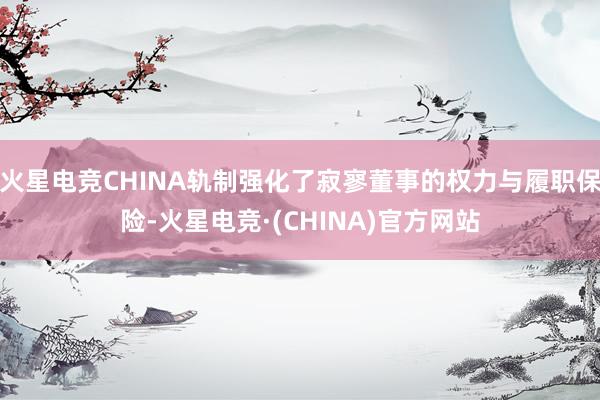 火星电竞CHINA轨制强化了寂寥董事的权力与履职保险-火星电竞·(CHINA)官方网站