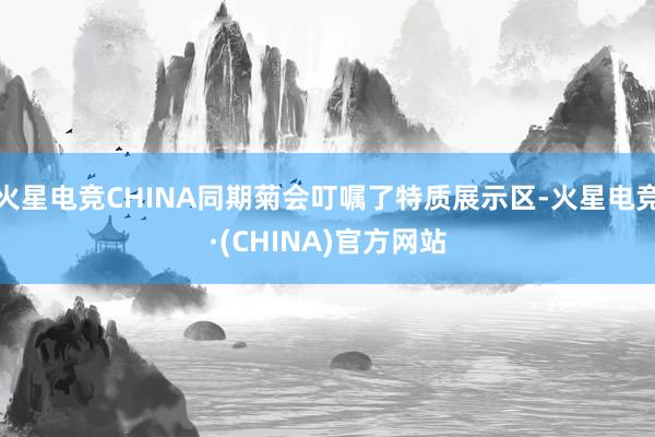 火星电竞CHINA同期菊会叮嘱了特质展示区-火星电竞·(CHINA)官方网站