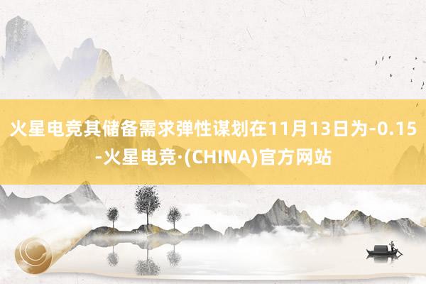 火星电竞其储备需求弹性谋划在11月13日为-0.15-火星电竞·(CHINA)官方网站