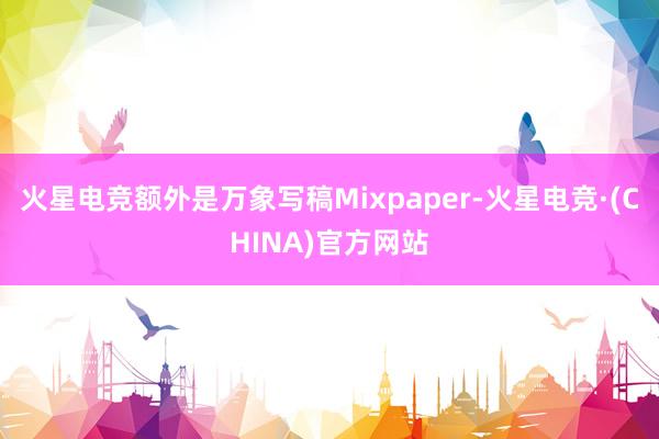 火星电竞额外是万象写稿Mixpaper-火星电竞·(CHINA)官方网站