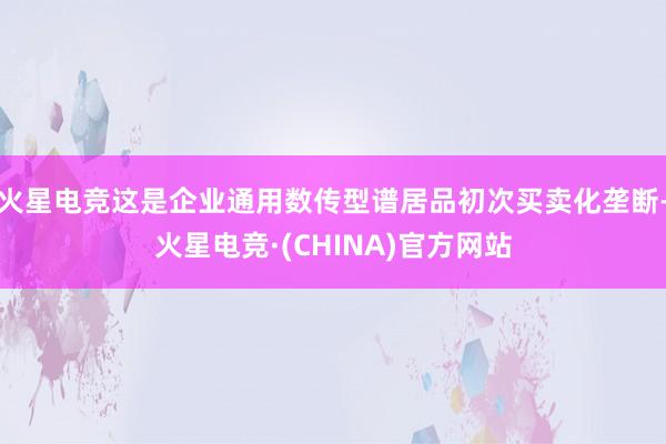 火星电竞这是企业通用数传型谱居品初次买卖化垄断-火星电竞·(CHINA)官方网站