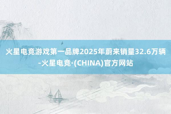 火星电竞游戏第一品牌　　2025年蔚来销量32.6万辆-火星电竞·(CHINA)官方网站