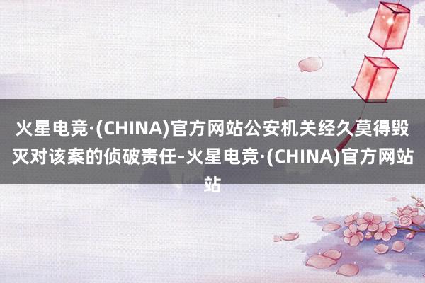 火星电竞·(CHINA)官方网站公安机关经久莫得毁灭对该案的侦破责任-火星电竞·(CHINA)官方网站