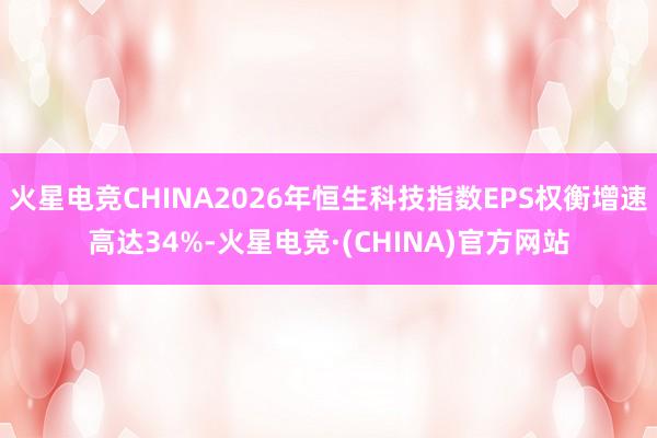 火星电竞CHINA2026年恒生科技指数EPS权衡增速高达34%-火星电竞·(CHINA)官方网站