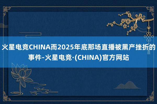 火星电竞CHINA而2025年底那场直播被黑产挫折的事件-火星电竞·(CHINA)官方网站