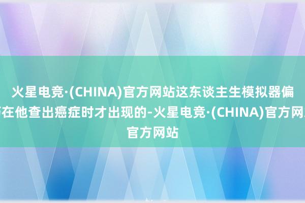 火星电竞·(CHINA)官方网站这东谈主生模拟器偏巧在他查出癌症时才出现的-火星电竞·(CHINA)官方网站