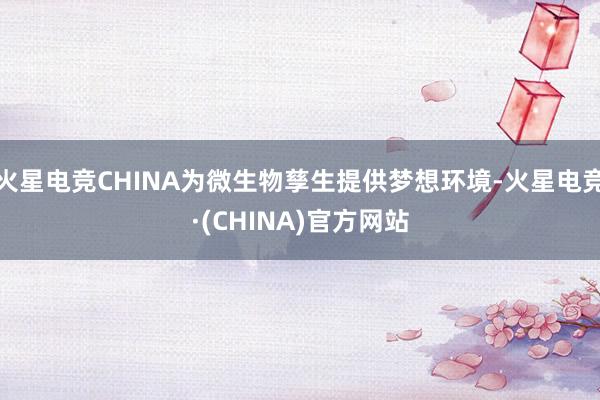 火星电竞CHINA为微生物孳生提供梦想环境-火星电竞·(CHINA)官方网站
