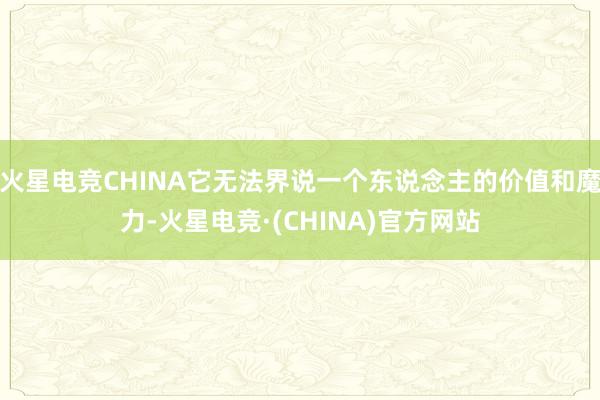 火星电竞CHINA它无法界说一个东说念主的价值和魔力-火星电竞·(CHINA)官方网站