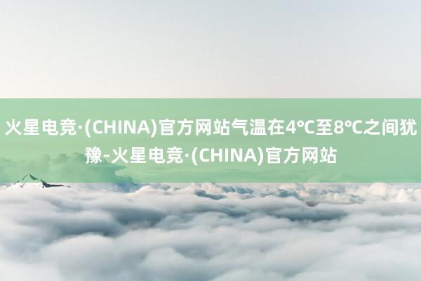 火星电竞·(CHINA)官方网站气温在4℃至8℃之间犹豫-火星电竞·(CHINA)官方网站