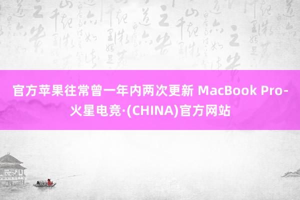 官方苹果往常曾一年内两次更新 MacBook Pro-火星电竞·(CHINA)官方网站