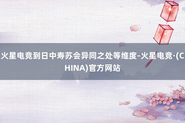 火星电竞到日中寿苏会异同之处等维度-火星电竞·(CHINA)官方网站
