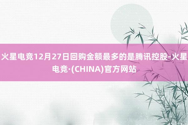 火星电竞12月27日回购金额最多的是腾讯控股-火星电竞·(CHINA)官方网站