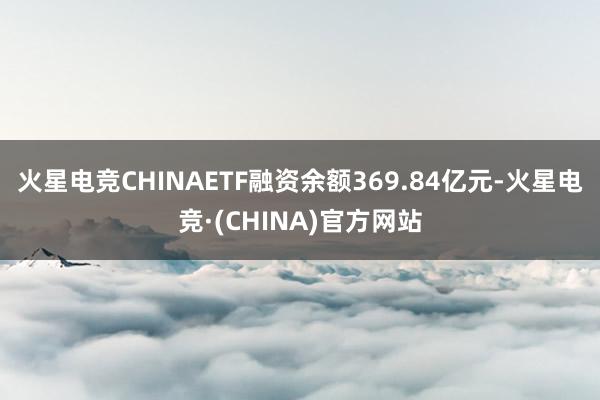 火星电竞CHINAETF融资余额369.84亿元-火星电竞·(CHINA)官方网站