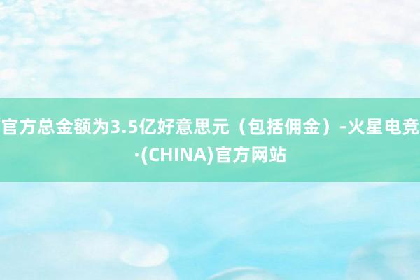 官方总金额为3.5亿好意思元（包括佣金）-火星电竞·(CHINA)官方网站
