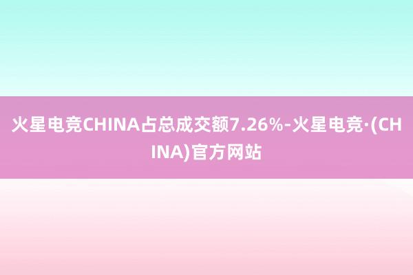 火星电竞CHINA占总成交额7.26%-火星电竞·(CHINA)官方网站