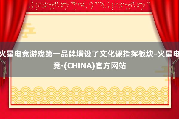 火星电竞游戏第一品牌增设了文化课指挥板块-火星电竞·(CHINA)官方网站