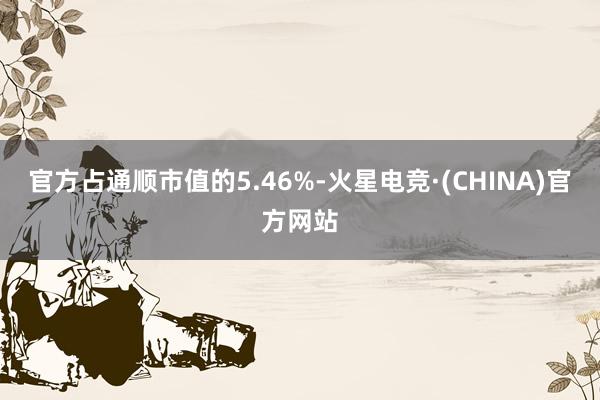 官方占通顺市值的5.46%-火星电竞·(CHINA)官方网站