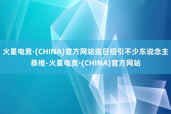 火星电竞·(CHINA)官方网站连日招引不少东说念主恭维-火星电竞·(CHINA)官方网站