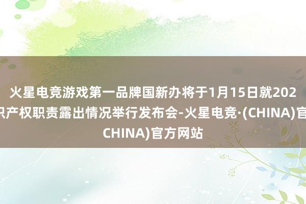 火星电竞游戏第一品牌国新办将于1月15日就2024年常识产权职责露出情况举行发布会-火星电竞·(CHINA)官方网站