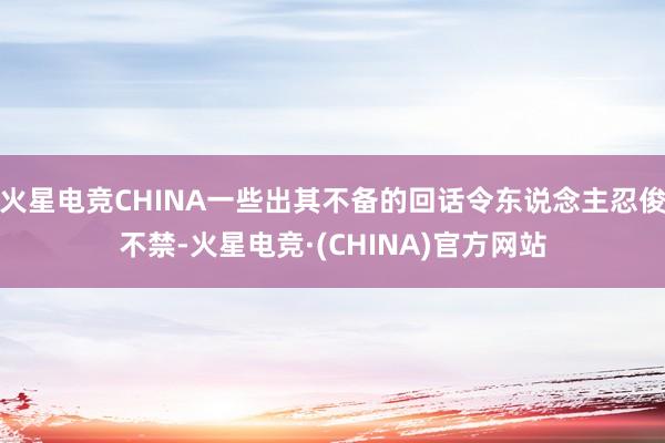 火星电竞CHINA一些出其不备的回话令东说念主忍俊不禁-火星电竞·(CHINA)官方网站